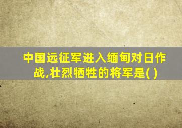 中国远征军进入缅甸对日作战,壮烈牺牲的将军是( )